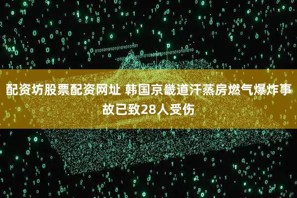 配资坊股票配资网址 韩国京畿道汗蒸房燃气爆炸事故已致28人受伤