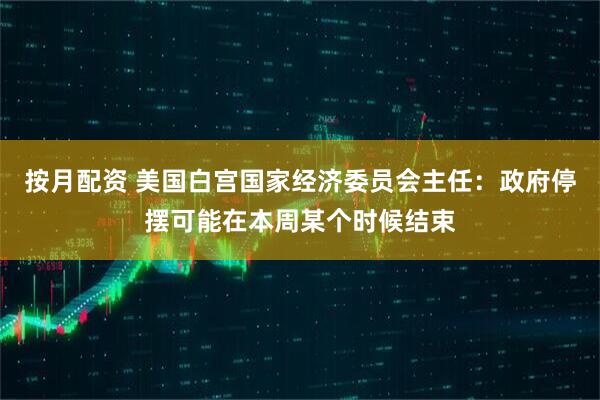 按月配资 美国白宫国家经济委员会主任：政府停摆可能在本周某个时候结束