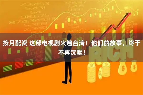 按月配资 这部电视剧火遍台湾!他们的故事,终于不再沉默!