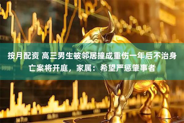 按月配资 高三男生被邻居撞成重伤一年后不治身亡案将开庭，家属：希望严惩肇事者