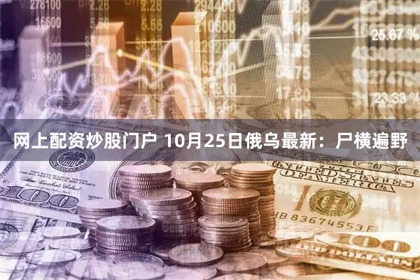 网上配资炒股门户 10月25日俄乌最新：尸横遍野