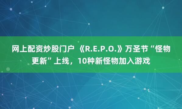 网上配资炒股门户 《R.E.P.O.》万圣节“怪物更新”上线,10种新怪物加入游戏