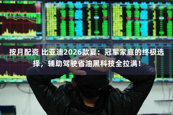 按月配资 比亚迪2026款夏：冠军家庭的终极选择，辅助驾驶省油黑科技全拉满！