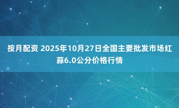按月配资 2025年10月27日全国主要批发市场红蒜6.0公分价格行情