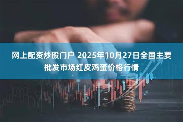 网上配资炒股门户 2025年10月27日全国主要批发市场红皮鸡蛋价格行情