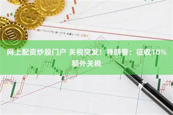 网上配资炒股门户 关税突发!特朗普:征收10%额外关税