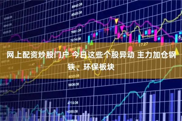 网上配资炒股门户 今日这些个股异动 主力加仓钢铁、环保板块