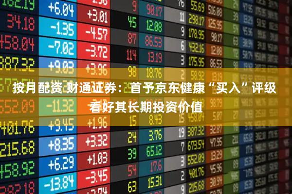 按月配资 财通证券：首予京东健康“买入”评级 看好其长期投资价值