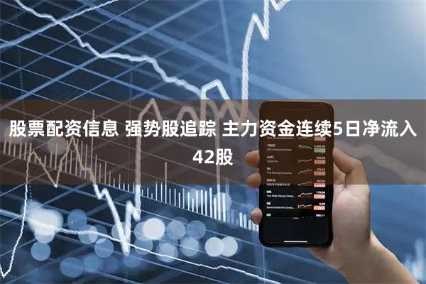 股票配资信息 强势股追踪 主力资金连续5日净流入42股