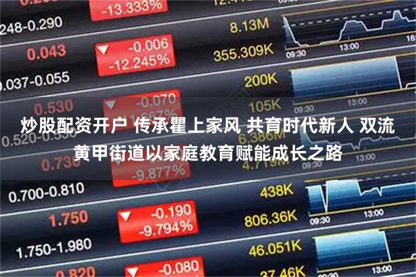 炒股配资开户 传承瞿上家风 共育时代新人 双流黄甲街道以家庭教育赋能成长之路