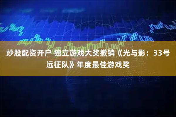 炒股配资开户 独立游戏大奖撤销《光与影：33号远征队》年度最佳游戏奖