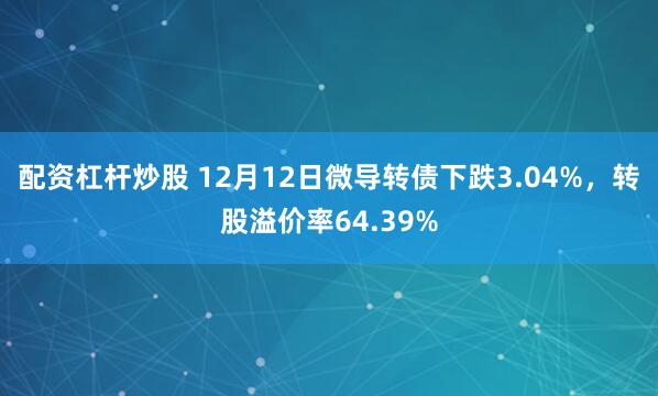 配资杠杆炒股 12月12日微导转债下跌3.04%,转股溢价率64.39%