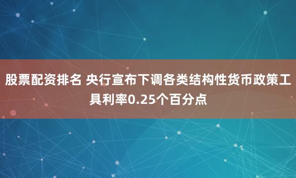 股票配资排名 央行宣布下调各类结构性货币政策工具利率0.25个百分点