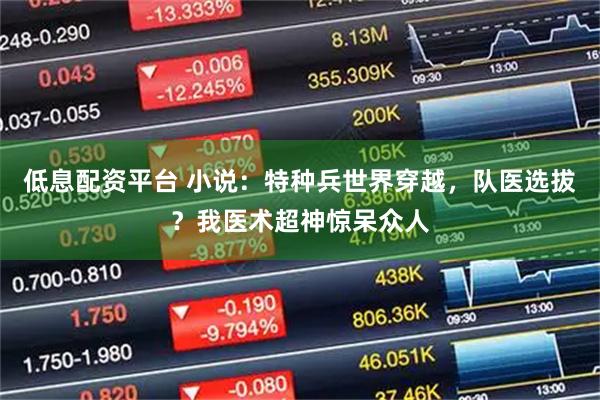 低息配资平台 小说：特种兵世界穿越，队医选拔？我医术超神惊呆众人