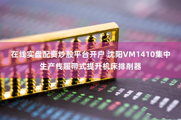 在线实盘配资炒股平台开户 沈阳VM1410集中生产线履带式提升机床排削器