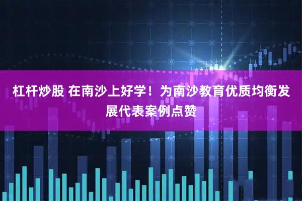 杠杆炒股 在南沙上好学！为南沙教育优质均衡发展代表案例点赞