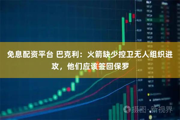 免息配资平台 巴克利：火箭缺少控卫无人组织进攻，他们应该签回保罗