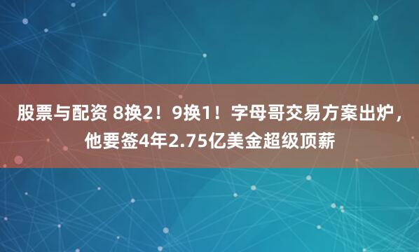 股票与配资 8换2！9换1！字母哥交易方案出炉，他要签4年2.75亿美金超级顶薪