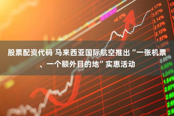 股票配资代码 马来西亚国际航空推出“一张机票、一个额外目的地”实惠活动