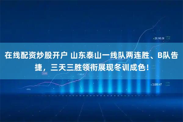 在线配资炒股开户 山东泰山一线队两连胜、B队告捷，三天三胜领衔展现冬训成色！