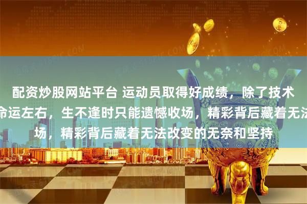 配资炒股网站平台 运动员取得好成绩，除了技术和心理，有时还受命运左右，生不逢时只能遗憾收场，精彩背后藏着无法改变的无奈和坚持