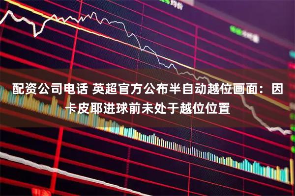 配资公司电话 英超官方公布半自动越位画面：因卡皮耶进球前未处于越位位置