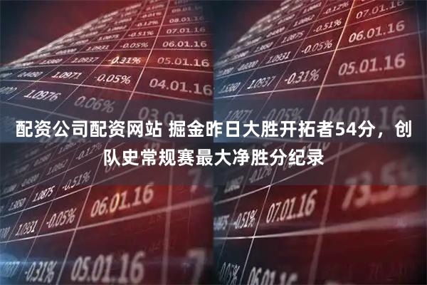 配资公司配资网站 掘金昨日大胜开拓者54分，创队史常规赛最大净胜分纪录