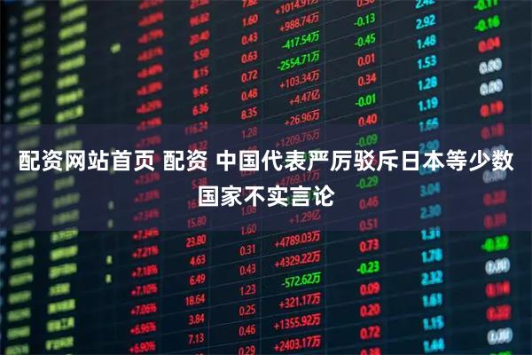 配资网站首页 配资 中国代表严厉驳斥日本等少数国家不实言论
