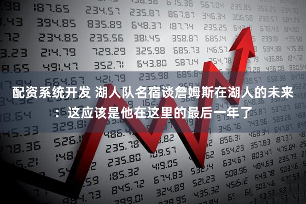 配资系统开发 湖人队名宿谈詹姆斯在湖人的未来:这应该是他在这里的最后一年了