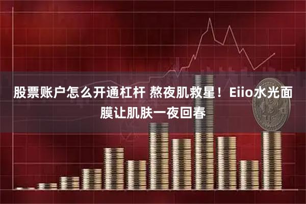 股票账户怎么开通杠杆 熬夜肌救星！Eiio水光面膜让肌肤一夜回春