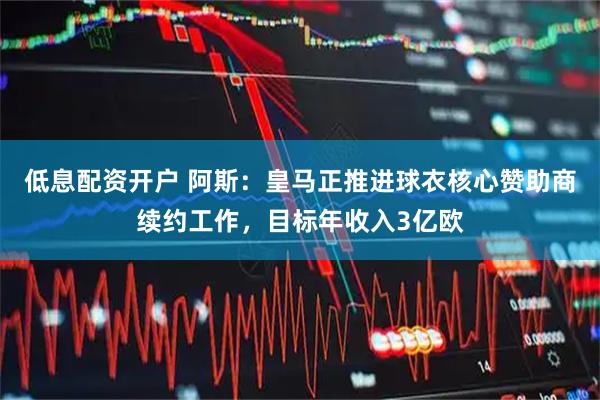 低息配资开户 阿斯：皇马正推进球衣核心赞助商续约工作，目标年收入3亿欧