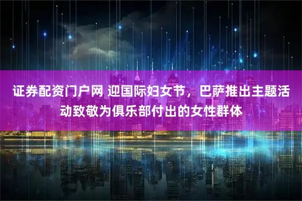 证券配资门户网 迎国际妇女节，巴萨推出主题活动致敬为俱乐部付出的女性群体