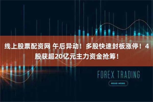线上股票配资网 午后异动！多股快速封板涨停！4股获超20亿元主力资金抢筹！
