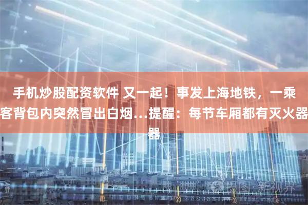 手机炒股配资软件 又一起！事发上海地铁，一乘客背包内突然冒出白烟…提醒：每节车厢都有灭火器