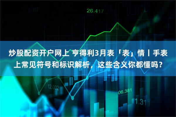炒股配资开户网上 亨得利3月表「表」情丨手表上常见符号和标识解析,这些含义你都懂吗?
