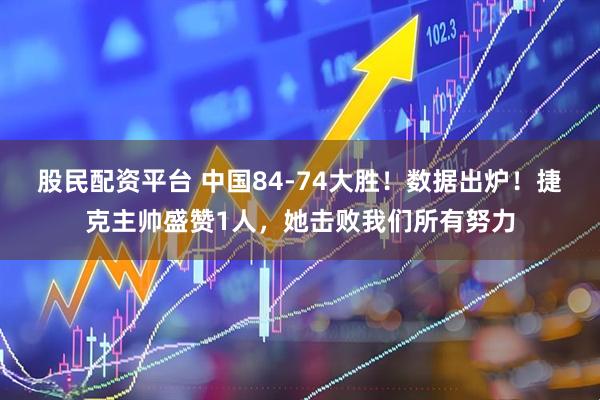 股民配资平台 中国84-74大胜！数据出炉！捷克主帅盛赞1人，她击败我们所有努力