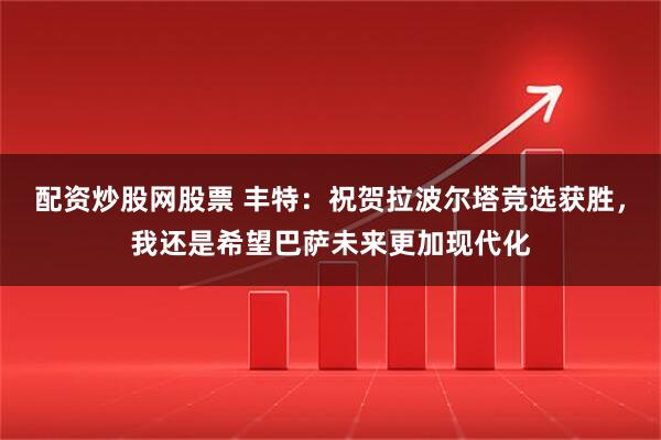 配资炒股网股票 丰特：祝贺拉波尔塔竞选获胜，我还是希望巴萨未来更加现代化