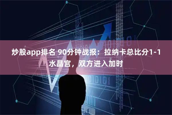 炒股app排名 90分钟战报：拉纳卡总比分1-1水晶宫，双方进入加时