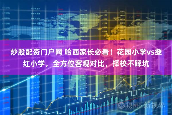 炒股配资门户网 哈西家长必看！花园小学vs继红小学，全方位客观对比，择校不踩坑