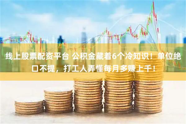 线上股票配资平台 公积金藏着6个冷知识！单位绝口不提，打工人弄懂每月多赚上千！