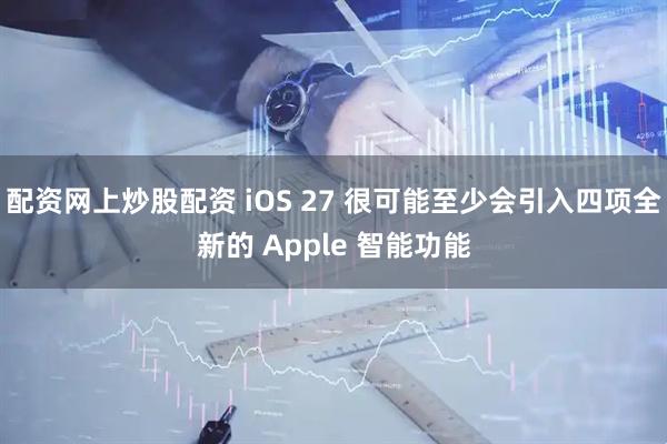 配资网上炒股配资 iOS 27 很可能至少会引入四项全新的 Apple 智能功能