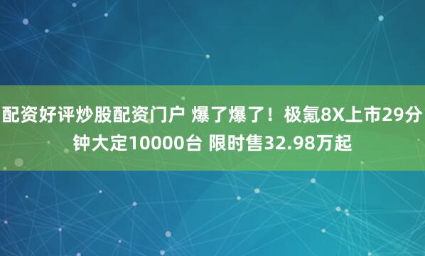 配资好评炒股配资门户 爆了爆了！极氪8X上市29分钟大定10000台 限时售32.98万起