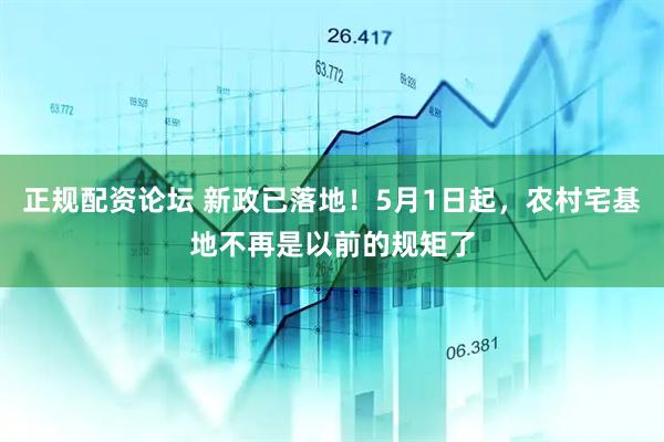 正规配资论坛 新政已落地！5月1日起，农村宅基地不再是以前的规矩了