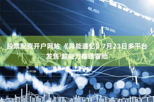 股票配资开户网站 《异能追忆》7月23日多平台发售 超能力推理冒险