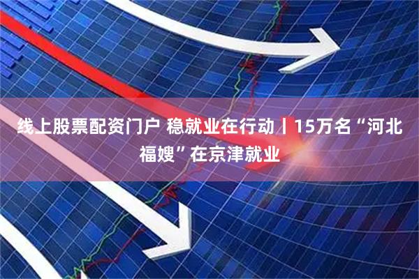 线上股票配资门户 稳就业在行动丨15万名“河北福嫂”在京津就业