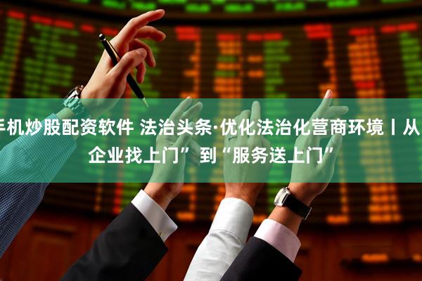 手机炒股配资软件 法治头条·优化法治化营商环境丨从“企业找上门” 到“服务送上门”