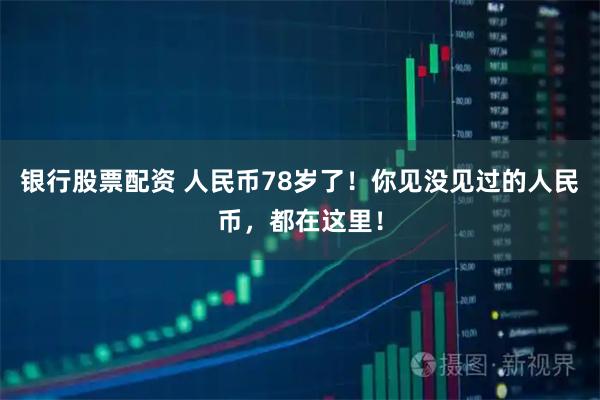 银行股票配资 人民币78岁了!你见没见过的人民币,都在这里!