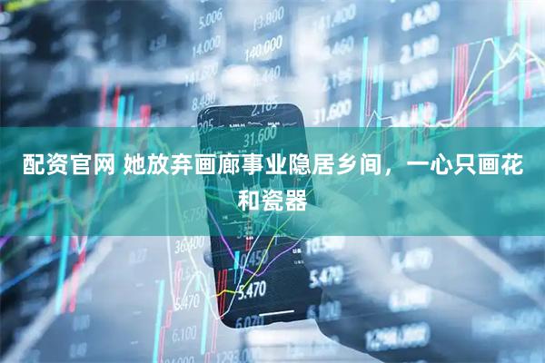 配资官网 她放弃画廊事业隐居乡间，一心只画花和瓷器