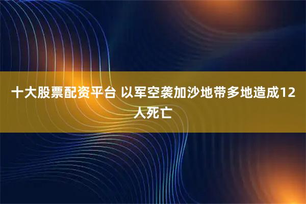 十大股票配资平台 以军空袭加沙地带多地造成12人死亡
