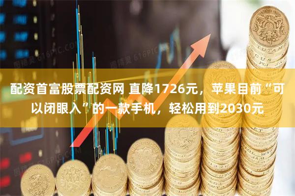 配资首富股票配资网 直降1726元，苹果目前“可以闭眼入”的一款手机，轻松用到2030元